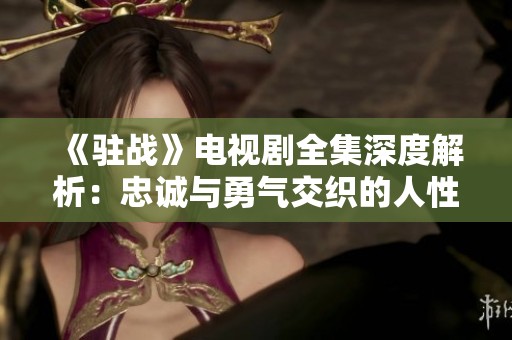 《驻战》电视剧全集深度解析：忠诚与勇气交织的人性故事