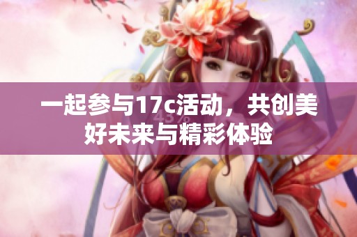 一起参与17c活动，共创美好未来与精彩体验