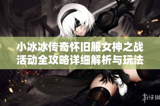 小冰冰传奇怀旧服女神之战活动全攻略详细解析与玩法推荐