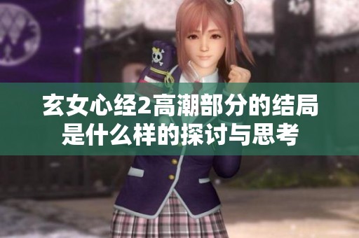 玄女心经2高潮部分的结局是什么样的探讨与思考