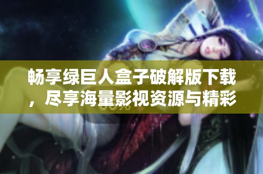 畅享绿巨人盒子破解版下载，尽享海量影视资源与精彩内容