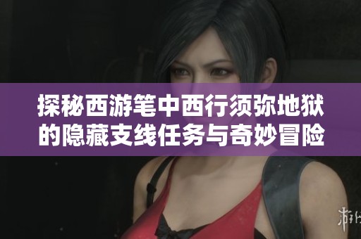 探秘西游笔中西行须弥地狱的隐藏支线任务与奇妙冒险