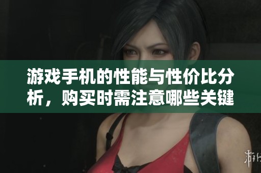 游戏手机的性能与性价比分析，购买时需注意哪些关键因素