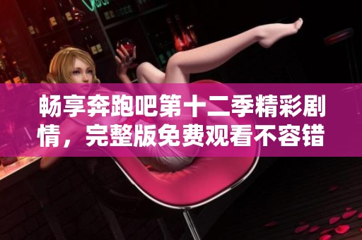 畅享奔跑吧第十二季精彩剧情，完整版免费观看不容错过