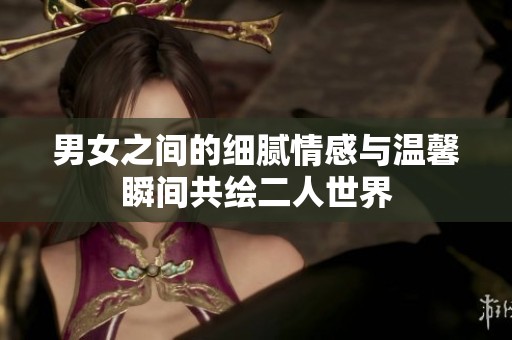 男女之间的细腻情感与温馨瞬间共绘二人世界