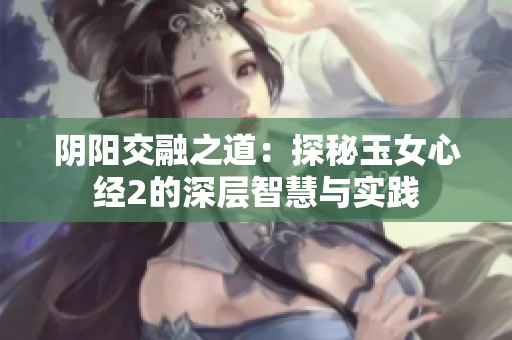 阴阳交融之道：探秘玉女心经2的深层智慧与实践