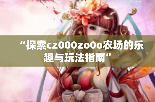 “探索cz000zo0o农场的乐趣与玩法指南”