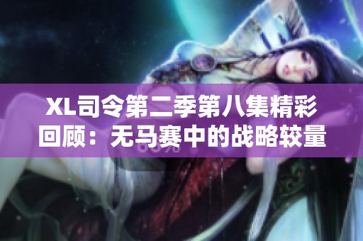 XL司令第二季第八集精彩回顾：无马赛中的战略较量与人物冲突分析