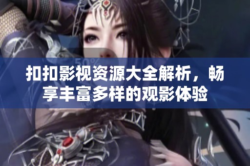扣扣影视资源大全解析，畅享丰富多样的观影体验