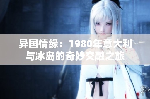 异国情缘：1980年意大利与冰岛的奇妙交融之旅