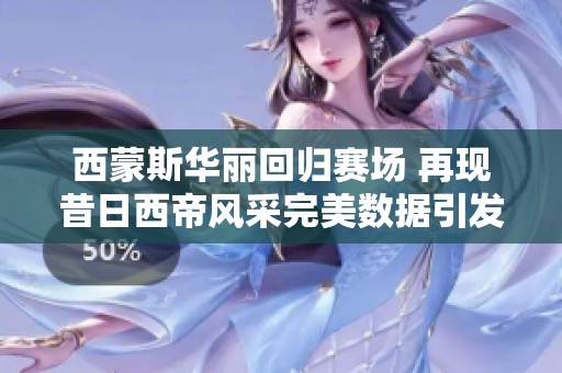 西蒙斯华丽回归赛场 再现昔日西帝风采完美数据引发传奇故事