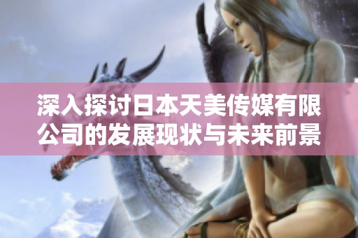 深入探讨日本天美传媒有限公司的发展现状与未来前景