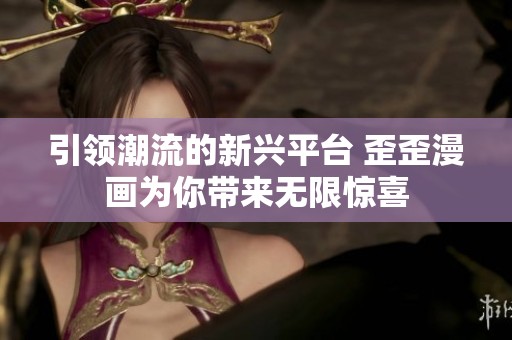 引领潮流的新兴平台 歪歪漫画为你带来无限惊喜