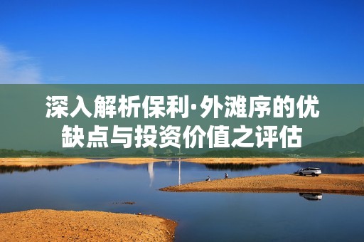 深入解析保利·外滩序的优缺点与投资价值之评估