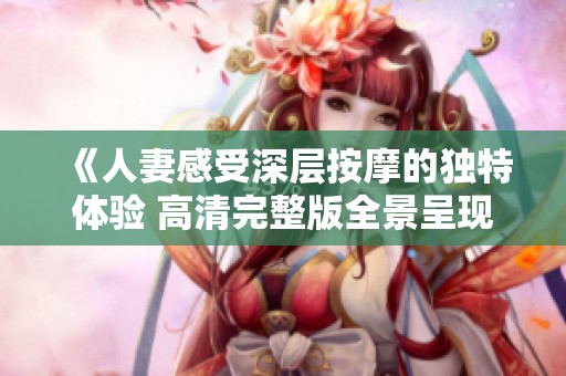 《人妻感受深层按摩的独特体验 高清完整版全景呈现》