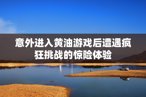 意外进入黄油游戏后遭遇疯狂挑战的惊险体验