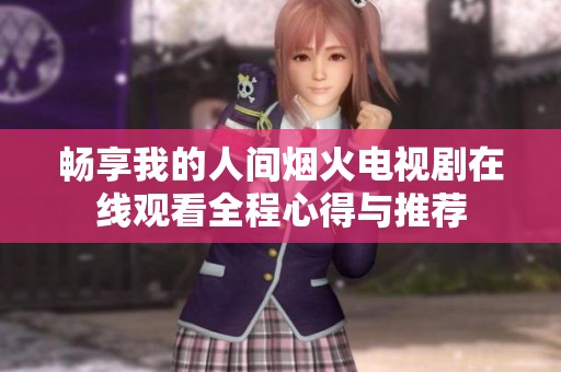 畅享我的人间烟火电视剧在线观看全程心得与推荐
