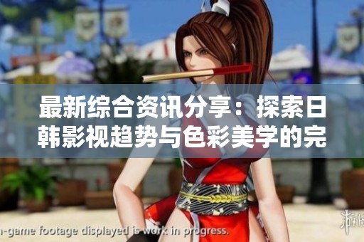最新综合资讯分享：探索日韩影视趋势与色彩美学的完美结合