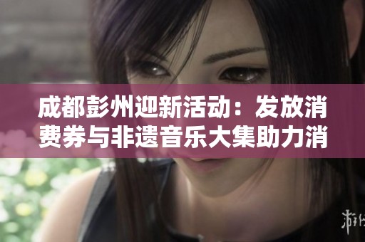 成都彭州迎新活动：发放消费券与非遗音乐大集助力消费复苏