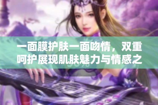 一面膜护肤一面吻情，双重呵护展现肌肤魅力与情感之美