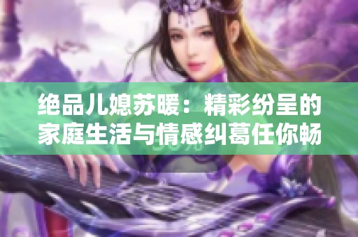 绝品儿媳苏暖：精彩纷呈的家庭生活与情感纠葛任你畅读