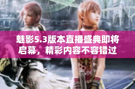魅影5.3版本直播盛典即将启幕，精彩内容不容错过