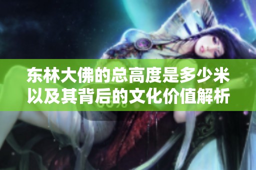 东林大佛的总高度是多少米以及其背后的文化价值解析