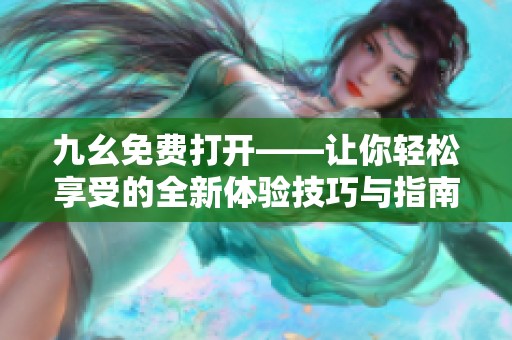 九幺免费打开——让你轻松享受的全新体验技巧与指南