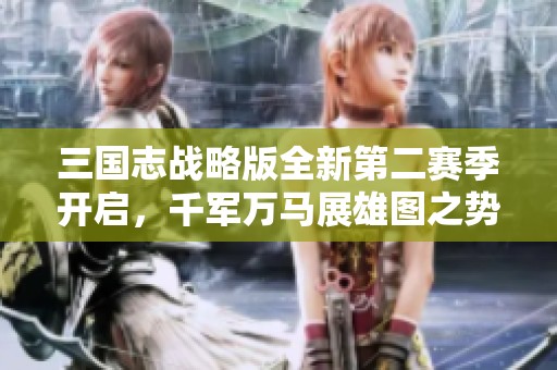 三国志战略版全新第二赛季开启，千军万马展雄图之势