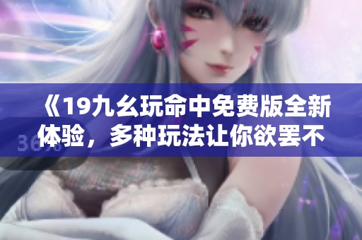 《19九幺玩命中免费版全新体验，多种玩法让你欲罢不能》