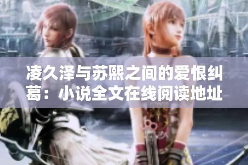 凌久泽与苏熙之间的爱恨纠葛：小说全文在线阅读地址分享