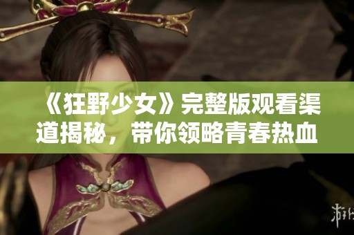 《狂野少女》完整版观看渠道揭秘，带你领略青春热血之旅