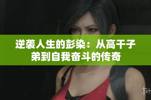 逆袭人生的彭染：从高干子弟到自我奋斗的传奇