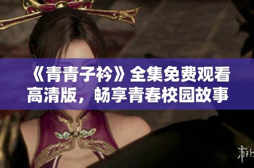 《青青子衿》全集免费观看高清版，畅享青春校园故事