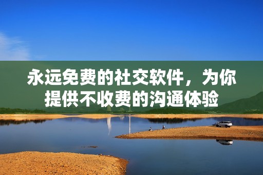 永远免费的社交软件，为你提供不收费的沟通体验