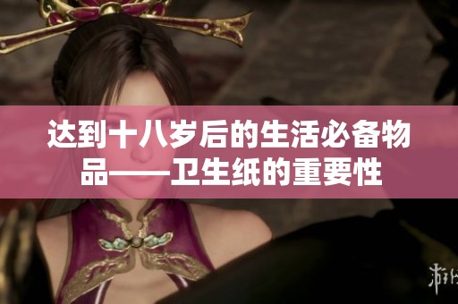 达到十八岁后的生活必备物品——卫生纸的重要性