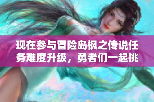 现在参与冒险岛枫之传说任务难度升级，勇者们一起挑战吧！