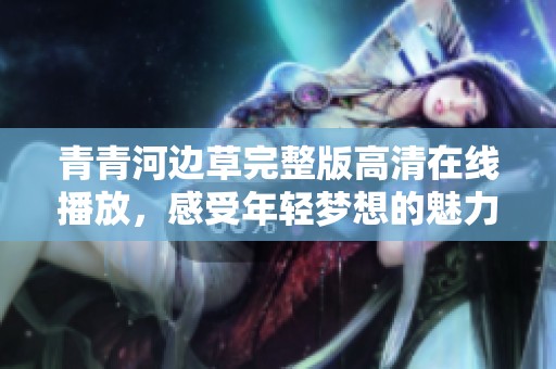 青青河边草完整版高清在线播放，感受年轻梦想的魅力