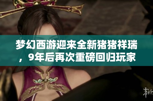 梦幻西游迎来全新猪猪祥瑞，9年后再次重磅回归玩家视野