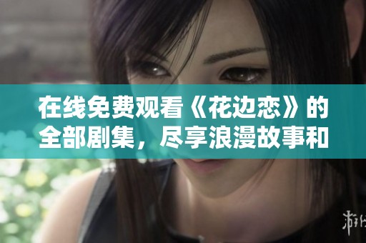 在线免费观看《花边恋》的全部剧集，尽享浪漫故事和精彩情节