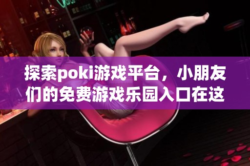 探索poki游戏平台，小朋友们的免费游戏乐园入口在这里！