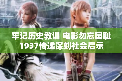 牢记历史教训 电影勿忘国耻1937传递深刻社会启示