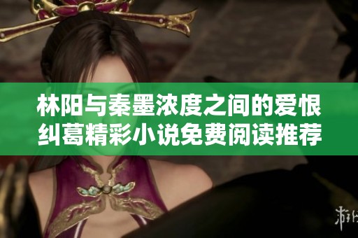 林阳与秦墨浓度之间的爱恨纠葛精彩小说免费阅读推荐