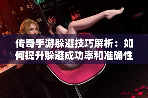 传奇手游躲避技巧解析：如何提升躲避成功率和准确性