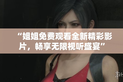 “姐姐免费观看全新精彩影片，畅享无限视听盛宴”