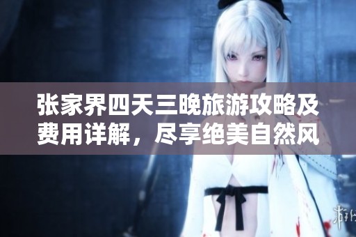 张家界四天三晚旅游攻略及费用详解，尽享绝美自然风光