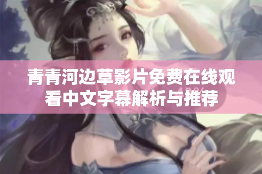 青青河边草影片免费在线观看中文字幕解析与推荐