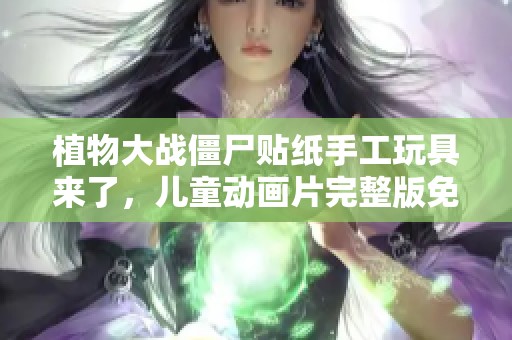 植物大战僵尸贴纸手工玩具来了，儿童动画片完整版免费观看
