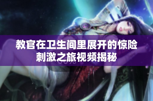 教官在卫生间里展开的惊险刺激之旅视频揭秘