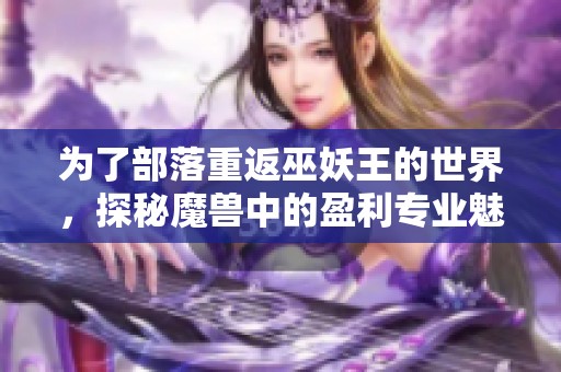 为了部落重返巫妖王的世界，探秘魔兽中的盈利专业魅力